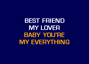 BEST FRIEND
MY LOVER

BABY YOU'RE
MY EVERYTHING