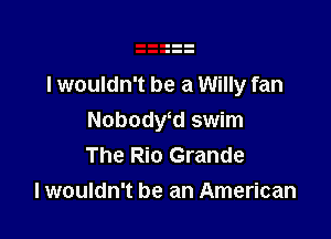 I wouldn't be a Willy fan

Nobodwd swim
The Rio Grande
I wouldn't be an American