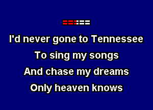 I'd never gone to Tennessee
To sing my songs
And chase my dreams

Only heaven knows