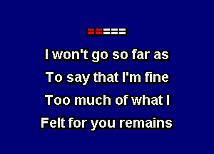 I won't go so far as
To say that I'm tine
Too much of what I

Felt for you remains