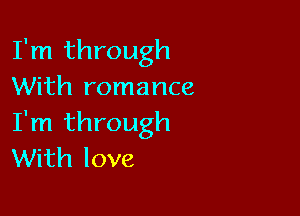 I'm through
With romance

I'm through
With love