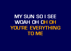 MY SUN 80 I SEE
WOAH OH OH OH

YOU'RE EVERYTHING
TO ME
