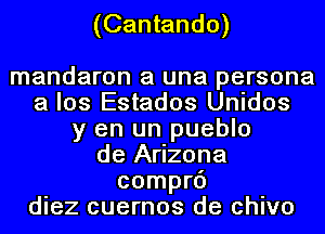 (Cantando)

mandaron a una persona
a los Estados Unidos
y en un pueblo
de Arizona
comprc')
diez cuernos de chivo