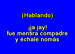 (Hablando)

iiajay!
fue mentlra compadre
y (echale nomas