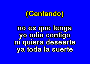 (Cantando)

no es que tenga

yo odio contigo
ni quiera desearte
ya toda la suerte