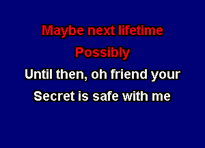 Until then, oh friend your
Secret is safe with me