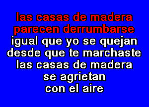 igual que yo se quejan
desde que te marchaste
las casas de madera
se agrietan
con el aire