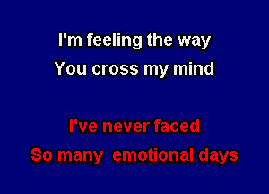 I'm feeling the way

You cross my mind