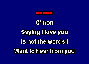 C'mon
Saying I love you
Is not the words I

Want to hear from you