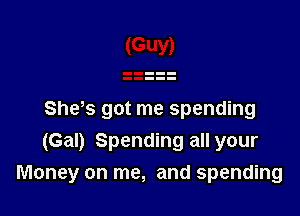 She s got me spending
(Gal) Spending all your
Money on me, and spending