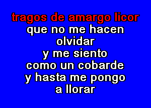 que no me hacen
olvndar

y me siento
como un cobarde
y hasta me pongo

a llorar