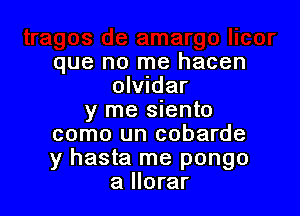 que no me hacen
olvndar

y me siento
como un cobarde
y hasta me pongo

a llorar