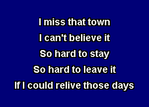 I miss that town
I can't believe it

80 hard to stay
So hard to leave it
Ifl could relive those days