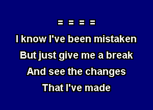 I know I've been mistaken

Butjust give me a break
And see the changes
That I've made