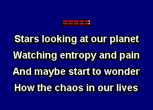 Stars looking at our planet
Watching entropy and pain
And maybe start to wonder
How the chaos in our lives