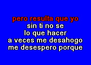 sin ti no se

lo que hacer
a veces me desahogo
me desespero porque