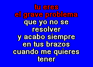 que yo no se
resolver

y acabo siempre
en tus brazos
cuando me quieres
tener