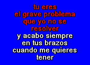 y acabo siempre
en tus brazos
cuando me quieres
tener