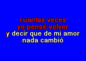 y decir que de mi amor
nada camblc')