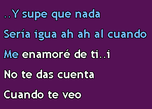 ..Y supe que nada

Seria igua ah ah al cuando

Me enamorc'e de ti..i
No te das cuenta

Cuando te veo