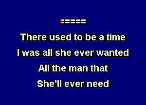 There used to be a time

I was all she ever wanted
All the man that
She, ever need