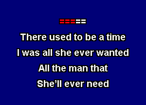 There used to be a time

I was all she ever wanted
All the man that
Shetll ever need