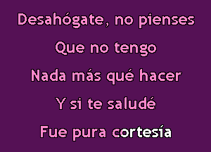 Desah6gate, no pienses
Que no tengo
Nada mas qus'z hacer
Y si te saluds'z

Fue pura cortesia