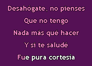 Desah6gate, no pienses
Que no tengo
Nada mas qus'z hacer
Y si te saluds'z

Fue pura cortesia