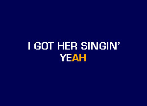 I GOT HER SINGIN

YEAH