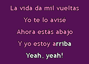 La Vida da mil vueltas

Yo te lo aviw

Ahora estas abajo

Y yo estoy arriba

Yeah, yeah!