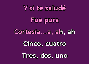 Y si te saludc'e

Fue pura

Cortesia...a, ah, ah
Cinco, cuatro

Tres, dos, uno