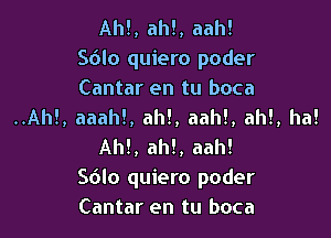 AM, ah!, aah!
S6lo quiero poder
Cantar en tu boca
..Ah!, aaahl, ah!, aahl, ah!, ha!

AM, ah!, aah!
Sdlo quiero poder
Cantar en tu boca