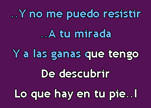 ..Y no me puedo resistir
..A tu mirada

Y a las ganas que tengo
De descubrir

Lo que hay en tu pie..l