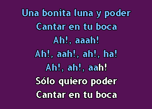 Una bonita luna y poder
Cantar en tu boca
Ah!, aaah!

Ah!, aah!, ah!, ha!

AM, ah!, aah!
Sdlo quiero poder
Cantar en tu boca