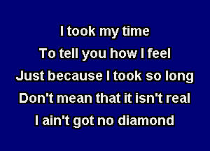 I took my time
To tell you how I feel
Just because Itook so long
Don't mean that it isn't real

I ain't got no diamond