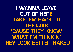 I WANNA LEAVE
OUT OF HERE
TAKE 'EIVI BACK TO
THE CRIB
'CAUSE THEY KNOW
WHAT I'M THINKIN'
THEY LOOK BETTER NAKED