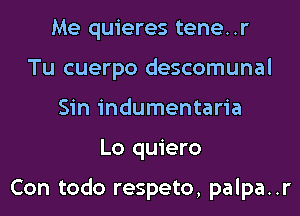 Me quieres tene..r
Tu cuerpo descomunal
Sin indumentaria
Lo quiero

Con todo respeto, palpa..r