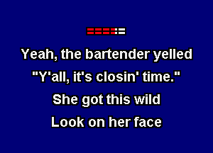 Yeah, the bartender yelled

Y'all, it's closin' time.
She got this wild
Look on her face