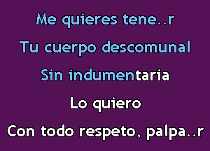 Me quieres tene..r
Tu cuerpo descomunal
Sin indumentaria
Lo quiero

Con todo respeto, palpa..r