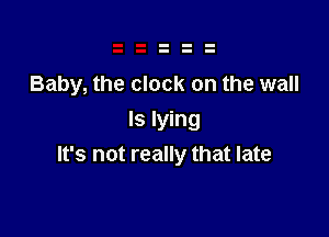 Baby, the clock on the wall

ls lying
It's not really that late