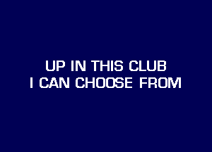 UP IN THIS CLUB

I CAN CHOOSE FROM