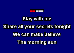 Stay with me

Share all your secrets tonight

We can make believe
The morning sun