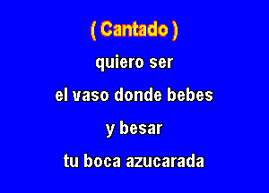 (Cantado)

quiero ser

el uaso donde bebes

y besar

tu boca azucarada