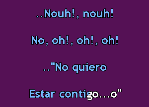 ..Nouh!,nouh!

No, oh!, oh!, oh!

..No quiero

Estar contigo...o