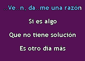 ..Ve..n, da..me una razc'm

Si es algo

Que no tiene soluci6n

Es otro dia m3