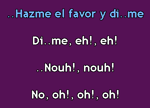 ..Hazme el favor y di..me

Di..me, eh!, eh!
..Nouh!, nouh!

No, oh!, oh!, oh!