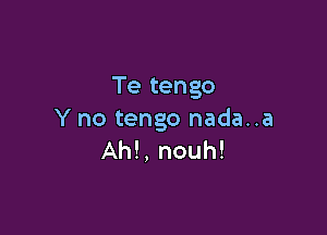 Te tengo

Y no tengo nada..a
Ah!, nouh!