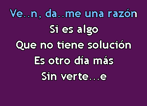 Ve..n, da..me una razc'm
Si es algo
Que no tiene solucidn

Es otro dia szIs
Sin verte...e