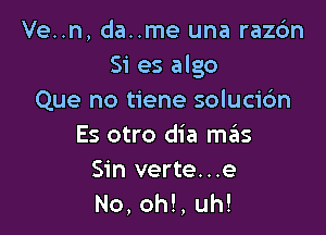 Ve..n, da..me una razc'm
Si es algo
Que no tiene solucidn

Es otro dia szIs

Sin verte...e
No, oh!, uh!