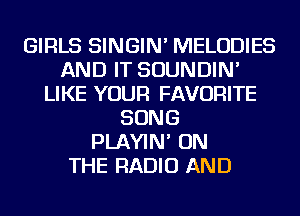 GIRLS SINGIN' MELODIES
AND IT SOUNDIN'
LIKE YOUR FAVORITE
SONG
PLAYIN' ON
THE RADIO AND